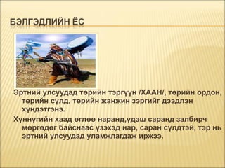 Эртний улсуудад төрийн тэргүүн /ХААН/, төрийн ордон, төрийн сүлд, төрийн жанжин зэргийг дээдлэн хүндэтгэнэ. Хүннүгийн хаад өглөө наранд,үдэш саранд залбирч мөргөдөг байснаас үзэхэд нар, саран сүлдтэй, тэр нь эртний улсуудад уламжлагдаж иржээ. 