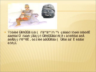 Ýðòíèé óëñóóä íýã íü íºãººãºº ìºõººõ çàìààð îðøèí òîãòíîæ áàéñàí ó÷ðààñ ýäãýýð óëñóóäûí ñî¸ë õàðèëöàí áèå áèåäýý íºëººëæ, ò¿¿íèé àãóóëãà íü óëàì áàÿæèãäàí èðñýí.  