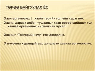 Хаан өргөмжлөх   íü  хаант төрийн гол үйл хэрэг юм.  Хааны дараах албан тушаалыг хаан өөрөө шийддэг тул хаанаа өргөмжлөх нь хамгийн чухал.  Хааныг “Тэнгэрийн хүү” гэж дээдэлнэ. Язгууртны хуралдайгаар хэлэлцэж хаанаа өргөмжилнө. 