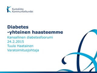 Diabetes
-yhteinen haasteemme
Kansallinen diabetesfoorumi
24.2.2015
Tuula Haatainen
Varatoimitusjohtaja
 