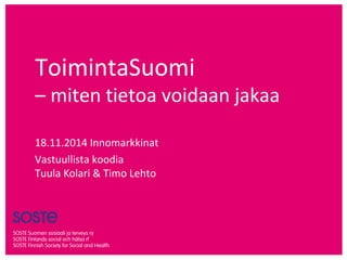 ToimintaSuomi 
– miten tietoa voidaan jakaa 
18.11.2014 Innomarkkinat 
Vastuullista koodia 
Tuula Kolari & Timo Lehto 
 