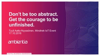 Don’t be too abstract.
Get the courage to be
unfinished.
Tuuli Aalto-Nyyssönen, Mindtrek IoT Event
17.10.2016
 