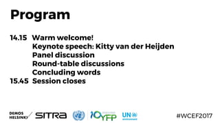Program
14.15 Warm welcome!
Keynote speech: Kitty van der Heijden
Panel discussion
Round-table discussions
Concluding words
15.45 Session closes
#WCEF2017
 