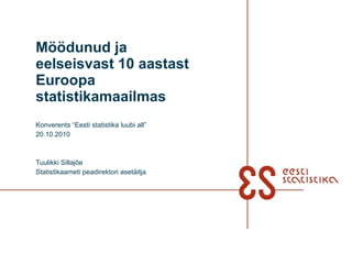 Möödunud ja eelseisvast 10 aastast Euroopa statistikamaailmas Konverents “Eesti statistika luubi all” 20.10.2010 Tuulikki Sillajõe Statistikaameti peadirektori asetäitja 