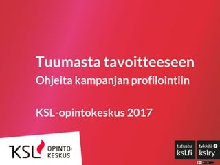 Tuumasta tavoitteeseen
Ohjeita kampanjan profilointiin
KSL-opintokeskus 2017
 