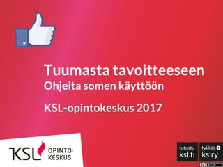 Tuumasta tavoitteeseen
Ohjeita somen käyttöön
KSL-opintokeskus 2017
 