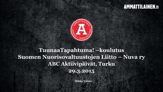 Mikko Vainio
TuunaaTapahtuma! –koulutus
Suomen Nuorisovaltuustojen Liitto – Nuva ry
ABC Aktiivipäivät, Turku
29.3.2015
 