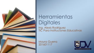 Herramientas
Digitales
Ing. Alexis Rodríguez
TIC Para Instituciones Educativas
Mayra Guerra
201601117
 
