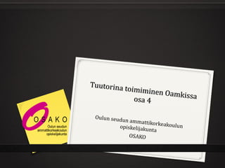 Tuutorina t
           oimiminen
                     Oamkissa
             osa 4

 Oulun seud
            unammattikor
                           keakoulun
          opiskelijaku
                       nta
              OSAKO
 