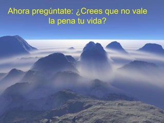 Ahora pregúntate: ¿Crees que no vale la pena tu vida? 
