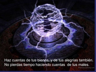 Haz cuentas de tus bienes, y de tus alegrías también. No pierdas tiempo haciendo cuentas  de tus males. 