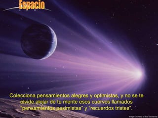 Espacio Colecciona pensamientos alegres y optimistas, y no se te olvide alejar de tu mente esos cuervos llamados “pensamientos pesimistas” y “recuerdos tristes”. 