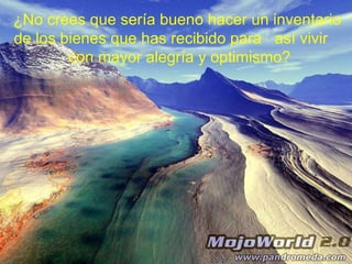 ¿No crees que sería bueno hacer un inventario de los bienes que has recibido para  así vivir  con mayor alegría y optimismo? 
