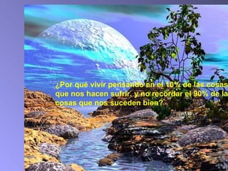 ¿Por qué vivir pensando en el 10% de las cosas que nos hacen sufrir, y no recordar el 90% de las cosas que nos suceden bien? 