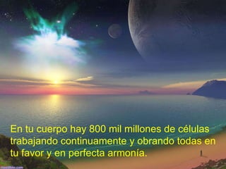 En tu cuerpo hay 800 mil millones de células trabajando continuamente y obrando todas en tu favor y en perfecta armonía. 