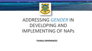 ADDRESSING GENDER IN
DEVELOPING AND
IMPLEMENTING OF NAPs
TUVALU EXPERIENCES
 