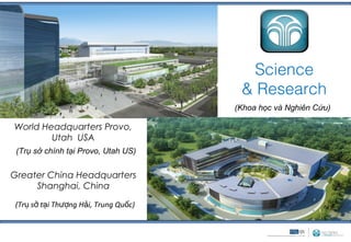 Science
                                       & Research
                                      (Khoa học và Nghiên Cứu)

World Headquarters Provo,
        Utah USA
 (Trụ sở chính tại Provo, Utah US)


Greater China Headquarters
     Shanghai, China

(Trụ sở tại Thượng Hải, Trung Quốc)
 