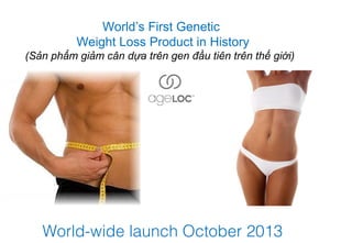 World’s First Genetic
          Weight Loss Product in History
(Sản phẩm giảm cân dựa trên gen đầu tiên trên thế giới)




   World-wide launch October 2013
 