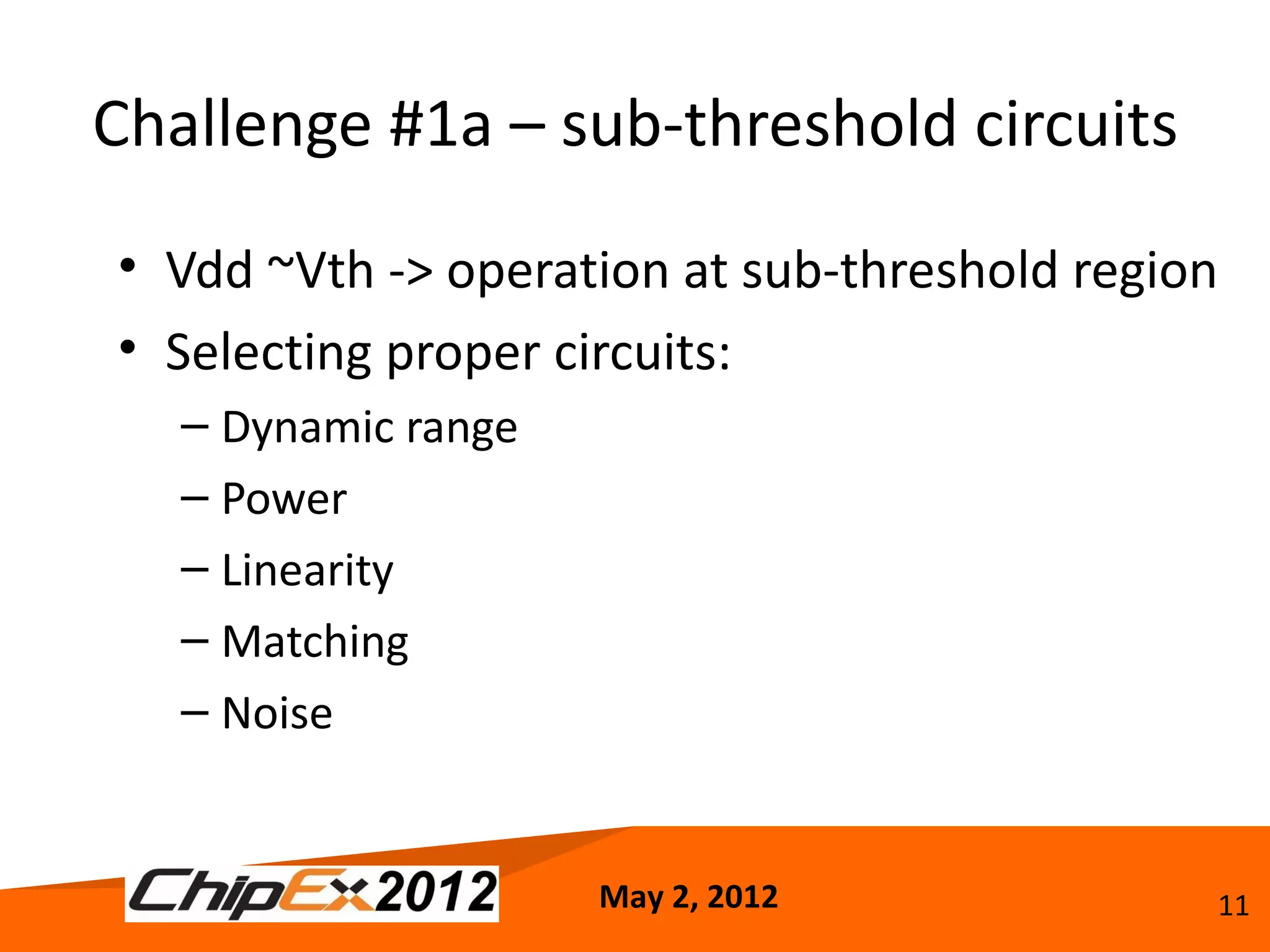 Challenge #1a – sub-threshold circuits
• Vdd ~Vth -> operation at sub-threshold region
• Selecting proper circuits:
   – Dynamic range
   – Power
   – Linearity
   – Matching
   – Noise


                     May 2, 2012              11
 