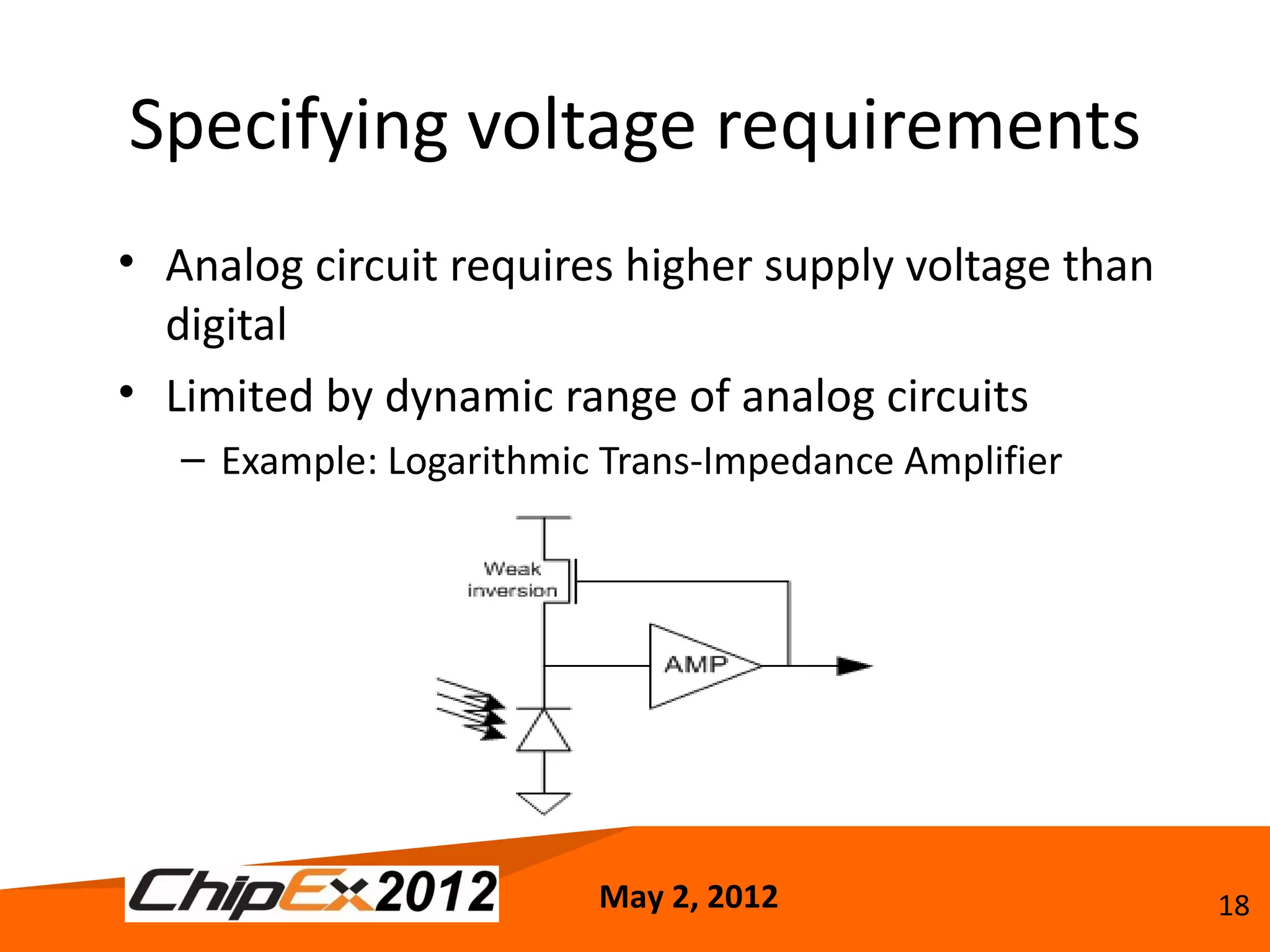 Specifying voltage requirements
• Analog circuit requires higher supply voltage than
  digital
• Limited by dynamic range of analog circuits
   – Example: Logarithmic Trans-Impedance Amplifier




                         May 2, 2012                   18
 