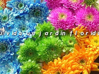 Tu vida un jardín florido. 