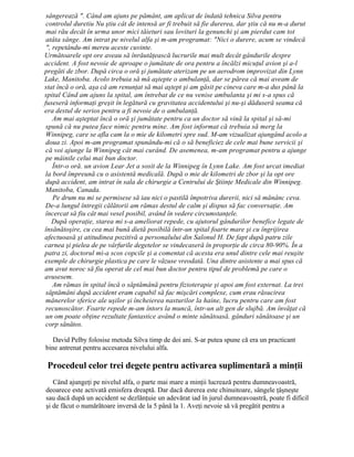 sângerează ". Când am ajuns pe pământ, am aplicat de îndată tehnica Silva pentru
controlul duretiu Nu ştiu cât de intensă ar fi trebuit să fie durerea, dar ştiu că nu m-a durut
mai rău decât în urma unor mici tăieturi sau lovituri la genunchi şi am pierdut cam tot
atâta sânge. Am intrat pe nivelul alfa şi m-am programat: "Nici o durere, acum se vindecă
", repetându-mi mereu aceste cuvinte.
Următoarele opt ore aveau să înrăutăţească lucrurile mai mult decât gândurile despre
accident. A fost nevoie de aproape o jumătate de ora pentru a încălzi micuţul avion şi a-l
pregăti de zbor. După circa o oră şi jumătate aterizam pe un aerodrom improvizat din Lynn
Lake, Manitoba. Acolo trebuia să mă aştepte o ambulanţă, dar se părea că mai aveam de
stat încă o oră, aşa că am renunţat să mai aştept şi am găsit pe cineva care m-a dus până la
spital Când am ajuns la spital, am întrebat de ce nu venise ambulanta şi mi s-a spus că
fuseseră informaţi greşit în legătură cu gravitatea accidentului şi nu-şi dăduseră seama că
era destul de serios pentru a fi nevoie de o ambulanţă.
Am mai aşteptat încă o oră şi jumătate pentru ca un doctor să vină la spital şi să-mi
spună că nu putea face nimic pentru mine. Am fost informat că trebuia să merg la
Winnipeg, care se afla cam la o mie de kilometri spre sud. M-am vizualizat ajungând acolo a
doua zi. Apoi m-am programat spunându-mi că o să beneficiez de cele mai bune servicii şi
că voi ajunge la Winnipeg cât mai curând. De asemenea, m-am programat pentru a ajunge
pe mâinile celui mai bun doctor.
Într-o oră. un avion Lear Jet a sosit de la Winnipeg în Lynn Lake. Am fost urcat imediat
la bord împreună cu o asistentă medicală. După o mie de kilometri de zbor şi la opt ore
după accident, am intrat în sala de chirurgie a Centrului de Ştiinţe Medicale din Winnipeg.
Manitoba, Canada.
Pe drum nu mi se permisese să iau nici o pastilă împotriva durerii, nici să mănânc ceva.
De-a lungul întregii călătorii am rămas destul de calm şi dispus să fac conversaţie. Am
încercat să fiu cât mai vesel posibil, având în vedere circumstanţele.
După operaţie, starea mi s-a ameliorat repede, cu ajutorul gândurilor benefice legate de
însănătoşire, cu cea mai bună dietă posibilă într-un spital foarte mare şi cu îngrijirea
afectuoasă şi atitudinea pozitivă a personalului din Salonul H. De fapt după patru zile
carnea şi pielea de pe vârfurile degetelor se vindecaseră în proporţie de circa 80-90%. În a
patra zi, doctorul mi-a scos copcile şi a comentat că acesta era unul dintre cele mai reuşite
exemple de chirurgie plastica pe care le văzuse vreodată. Una dintre asistente a mai spus că
am avut noroc să fiu operat de cel mai bun doctor pentru tipul de problemă pe care o
avusesem.
Am rămas în spital încă o săptămână pentru fizioterapie şi apoi am fost externat. La trei
săptămâni după accident eram capabil să fac mişcări complexe, cum erau răsucirea
mânerelor sferice ale uşilor şi încheierea nasturilor la haine, lucru pentru care am fost
recunoscător. Foarte repede m-am întors la muncă, într-un alt gen de slujbă. Am învăţat că
un om poate obţine rezultate fantastice având o minte sănătoasă. gânduri sănătoase şi un
corp sănătos.
David Pelby folosise metoda Silva timp de doi ani. S-ar putea spune că era un practicant
bine antrenat pentru accesarea nivelului alfa.
Procedeul celor trei degete pentru activarea suplimentară a minţii
Când ajungeţi pe nivelul alfa, o parte mai mare a minţii lucrează pentru dumneavoastră,
deoarece este activată emisfera dreaptă. Dar dacă durerea este chinuitoare, sângele ţâşneşte
sau dacă după un accident se dezlănţuie un adevărat iad în jurul dumneavoastră, poate fi dificil
şi de făcut o numărătoare inversă de la 5 până la 1. Aveţi nevoie să vă pregătit pentru a
 