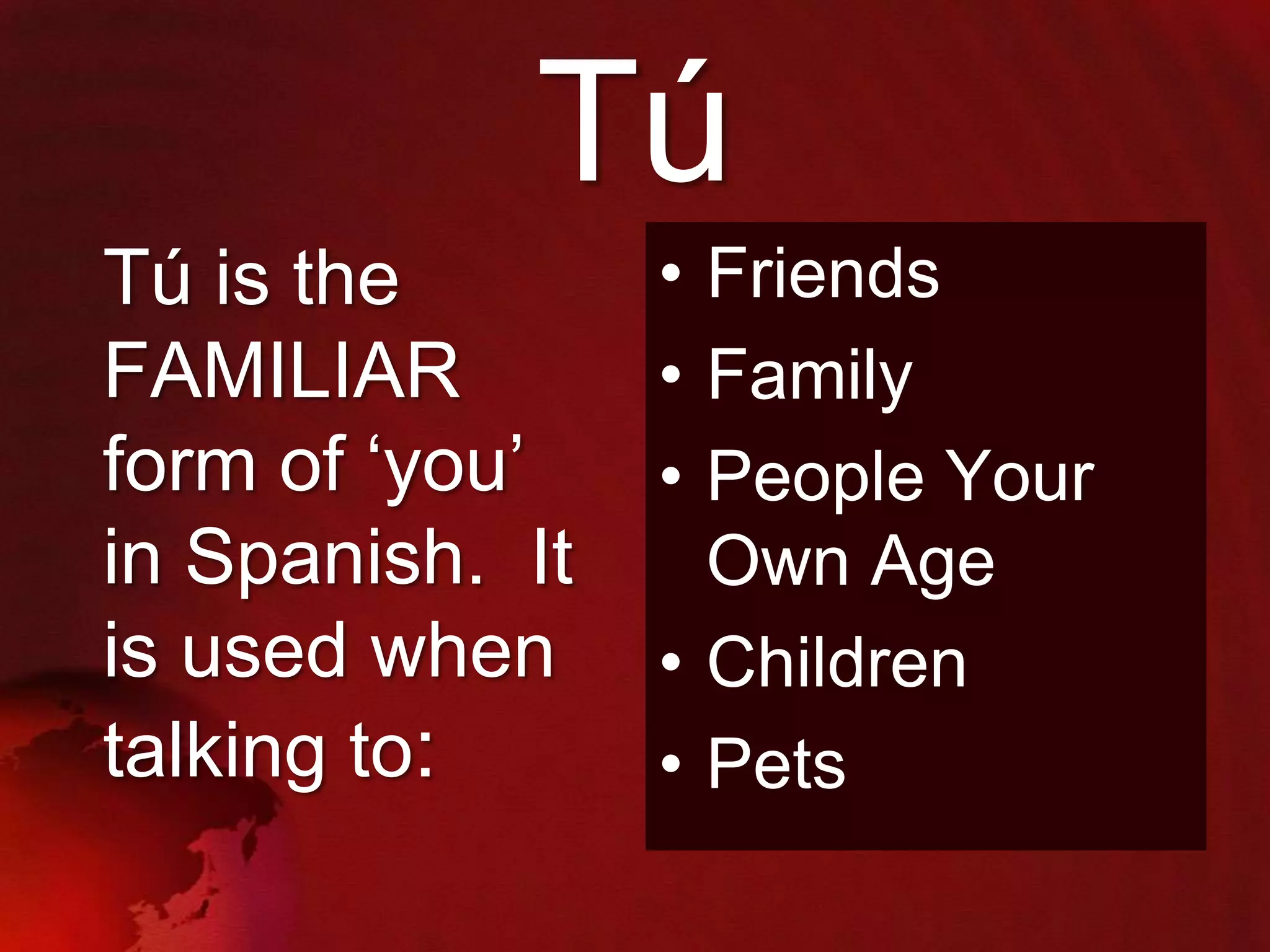 Tú
Tú is the
FAMILIAR
form of „you‟
in Spanish. It
is used when
talking to:

• Friends
• Family
• People Your
Own Age
• Children
• Pets

 