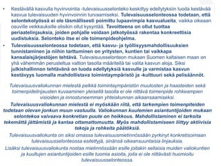 • Kestävällä kasvulla hyvinvointia -tulevaisuusselonteko keskittyy edellytyksiin luoda kestävää
kasvua tulevaisuuden hyvinvoinnin turvaamiseksi. Tulevaisuusselonteossa todetaan, että
selontekotyössä ei ole täsmällisesti poimittu lupaavimpia kasvualueita, vaikka oikeaan
osuville veikkauksille olisikin ollut kysyntää. Tavoitteena on ollut tuottaa
periaatelinjauksia, joiden pohjalle voidaan jatkotyössä rakentaa konkreettisia
uudistuksia. Selonteko itse ei ole toimenpideohjelma.
• Tulevaisuusselonteossa todetaan, että kasvu- ja työllisyysmahdollisuuksien
tunnistaminen ja niihin tarttuminen on yritysten, kuntien tai vaikkapa
kansalaisjärjestöjen tehtävä. Tulevaisuusselonteon mukaan Suomen kaltaisen maan on
yhä vähemmän perusteltua valtion tasolla määritellä tai valita kasvun aloja. Siksi
julkishallinnon tehtävänä on luoda edellytyksiä kasvulle ja varmistaa kasvun
kestävyys luomalla mahdollistava toimintaympäristö ja -kulttuuri sekä pelisäännöt.
Tulevaisuusvaliokunnan mielestä pelkkä toimintaympäristön muutosten ja haasteiden sekä
toimenpidelinjausten kuvaaminen yleisellä tasolla ei ole riittävä toimenpide rohkeampien
visioiden ja innostuneemman yhteiskunnan aikaansaamiseksi.
Tulevaisuusvaliokunnan mielestä ei myöskään riitä, että tarkempien toimenpiteiden
todetaan olevan jonkun muun vastuulla. Valiokunnan kuulemien asiantuntijoiden mukaan
selontekoa vaivaava konkretian puute on heikkous. Mahdollistaminen ei tarkoita
tekemättä jättämistä ja kantaa ottamattomuutta. Myös mahdollistamiseen liittyy aktiivisia
tekoja ja rohkeita päätöksiä.
Tulevaisuusvaliokunta on siksi omassa tulevaisuusmietinnössään pyrkinyt konkretisoimaan
tulevaisuusselonteossa esitettyjä, sinänsä oikeansuuntaisia linjauksia.
Lisäksi tulevaisuusvaliokunta nostaa mietinnössään esille joitakin sellaisia muiden valiokuntien
ja kuultujen asiantuntijoiden esille tuomia asioita, joita ei ole riittävästi huomioitu
tulevaisuusselonteossa.
 