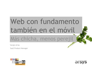 Web con fundamento
también en el móvil
Más chicha, menos perejil
Sergio Arias
SaaS Product Manager
 