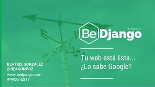 Tu web está lista...
¿Lo sabe Google?BEATRIZ GONZÁLEZ
@BEAGONPOZ
www.bedjango.com
#PyConES17
 