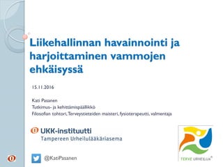Liikehallinnan havainnointi ja
harjoittaminen vammojen
ehkäisyssä
15.11.2016
Kati Pasanen
Tutkimus- ja kehittämispäällikkö...
