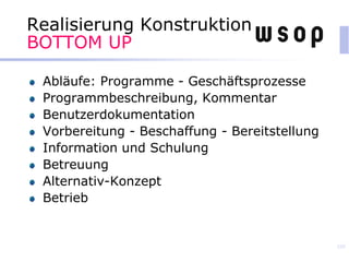Realisierung Konstruktion
BOTTOM UP
Abläufe: Programme - Geschäftsprozesse
Programmbeschreibung, Kommentar
Benutzerdokumentation
Vorbereitung - Beschaffung - Bereitstellung
Information und Schulung
Betreuung
Alternativ-Konzept
Betrieb
105
 