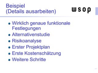 Beispiel
(Details ausarbeiten)
Wirklich genaue funktionale
Festlegungen
Alternativenstudie
Risikoanalyse
Erster Projektplan
Erste Kostenschätzung
Weitere Schritte
107
 