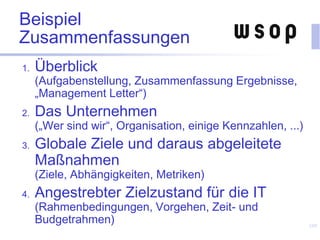 Beispiel
Zusammenfassungen
1. Überblick
(Aufgabenstellung, Zusammenfassung Ergebnisse,
„Management Letter“)
2. Das Unternehmen
(„Wer sind wir“, Organisation, einige Kennzahlen, ...)
3. Globale Ziele und daraus abgeleitete
Maßnahmen
(Ziele, Abhängigkeiten, Metriken)
4. Angestrebter Zielzustand für die IT
(Rahmenbedingungen, Vorgehen, Zeit- und
Budgetrahmen) 109
 