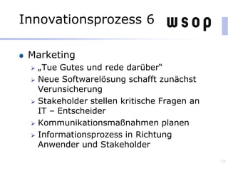 Marketing
 „Tue Gutes und rede darüber“
 Neue Softwarelösung schafft zunächst
Verunsicherung
 Stakeholder stellen kritische Fragen an
IT – Entscheider
 Kommunikationsmaßnahmen planen
 Informationsprozess in Richtung
Anwender und Stakeholder
120
Innovationsprozess 6
 