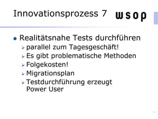 Realitätsnahe Tests durchführen
 parallel zum Tagesgeschäft!
 Es gibt problematische Methoden
 Folgekosten!
 Migrationsplan
 Testdurchführung erzeugt
Power User
121
Innovationsprozess 7
 