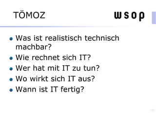 TÖMOZ
Was ist realistisch technisch
machbar?
Wie rechnet sich IT?
Wer hat mit IT zu tun?
Wo wirkt sich IT aus?
Wann ist IT fertig?
125
 