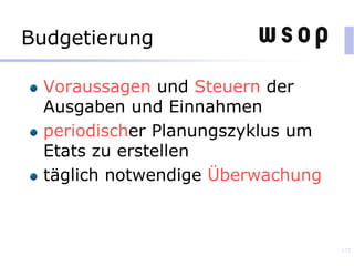 Budgetierung
Voraussagen und Steuern der
Ausgaben und Einnahmen
periodischer Planungszyklus um
Etats zu erstellen
täglich notwendige Überwachung
132
 