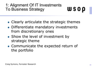 1: Alignment Of IT Investments
To Business Strategy
Clearly articulate the strategic themes
Differentiate mandatory investments
from discretionary ones
Show the level of investment by
strategic theme
Communicate the expected return of
the portfolio
19Craig Symons, Forrester Research
 