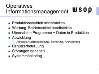 Operatives
Informationsmanagement
Produktionsbetrieb sicherstellen
Wartung, Betriebsmittel bereitstellen
Übernahme Programme + Daten in Produktion
Abwicklung
 Aufträge, Nachbearbeitung, Sicherung, Archivierung
Benutzerbetreuung
Störungen beheben
Systemmonitoring
40
 
