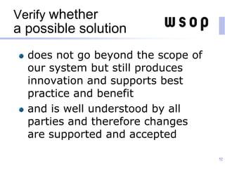 Verify whether
a possible solution
does not go beyond the scope of
our system but still produces
innovation and supports best
practice and benefit
and is well understood by all
parties and therefore changes
are supported and accepted
52
 