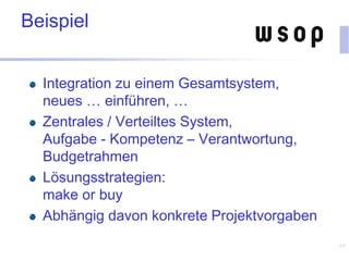 Beispiel
Integration zu einem Gesamtsystem,
neues … einführen, …
Zentrales / Verteiltes System,
Aufgabe - Kompetenz – Verantwortung,
Budgetrahmen
Lösungsstrategien:
make or buy
Abhängig davon konkrete Projektvorgaben
65
 