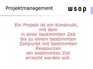 Projektmanagement
Ein Projekt ist ein Konstrukt,
mit dem
in einer bestimmten Zeit
bis zu einem bestimmten
Zeitpunkt mit bestimmten
Ressourcen
ein bestimmtes Ziel
erreicht werden soll.
68
 