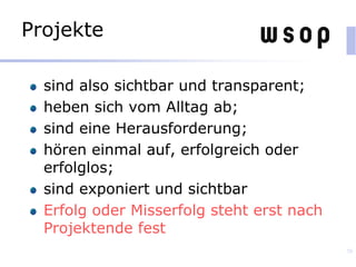 Projekte
sind also sichtbar und transparent;
heben sich vom Alltag ab;
sind eine Herausforderung;
hören einmal auf, erfolgreich oder
erfolglos;
sind exponiert und sichtbar
Erfolg oder Misserfolg steht erst nach
Projektende fest
70
 