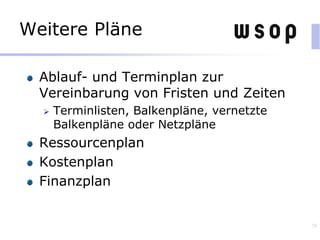 Weitere Pläne
Ablauf- und Terminplan zur
Vereinbarung von Fristen und Zeiten
 Terminlisten, Balkenpläne, vernetzte
Balkenpläne oder Netzpläne
Ressourcenplan
Kostenplan
Finanzplan
78
 