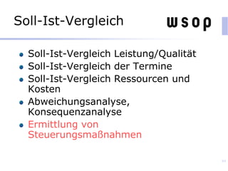 Soll-Ist-Vergleich
Soll-Ist-Vergleich Leistung/Qualität
Soll-Ist-Vergleich der Termine
Soll-Ist-Vergleich Ressourcen und
Kosten
Abweichungsanalyse,
Konsequenzanalyse
Ermittlung von
Steuerungsmaßnahmen
84
 