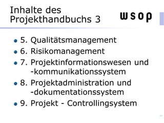 Inhalte des
Projekthandbuchs 3
5. Qualitätsmanagement
6. Risikomanagement
7. Projektinformationswesen und
-kommunikationssystem
8. Projektadministration und
-dokumentationssystem
9. Projekt - Controllingsystem
90
 