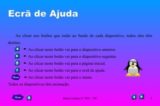 Ecrã de Ajuda Ao clicar nos botões que estão ao fundo de cada diapositivo, todos eles têm destino.   Ao clicar neste botão vai para o diapositivo anterior. Ao clicar neste botão vai para o diapositivo seguinte. Ao clicar neste botão vai para a página inicial. Ao clicar neste botão vai para o ecrã de ajuda. Ao clicar neste botão vai para o menu. Todos os diapositivos têm animação.  Menu Menu 