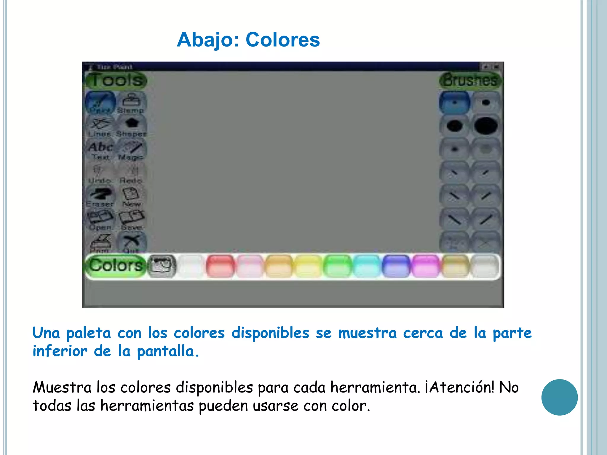 Abajo: Colores
Una paleta con los colores disponibles se muestra cerca de la parte
inferior de la pantalla.
Muestra los colores disponibles para cada herramienta. ¡Atención! No
todas las herramientas pueden usarse con color.
 