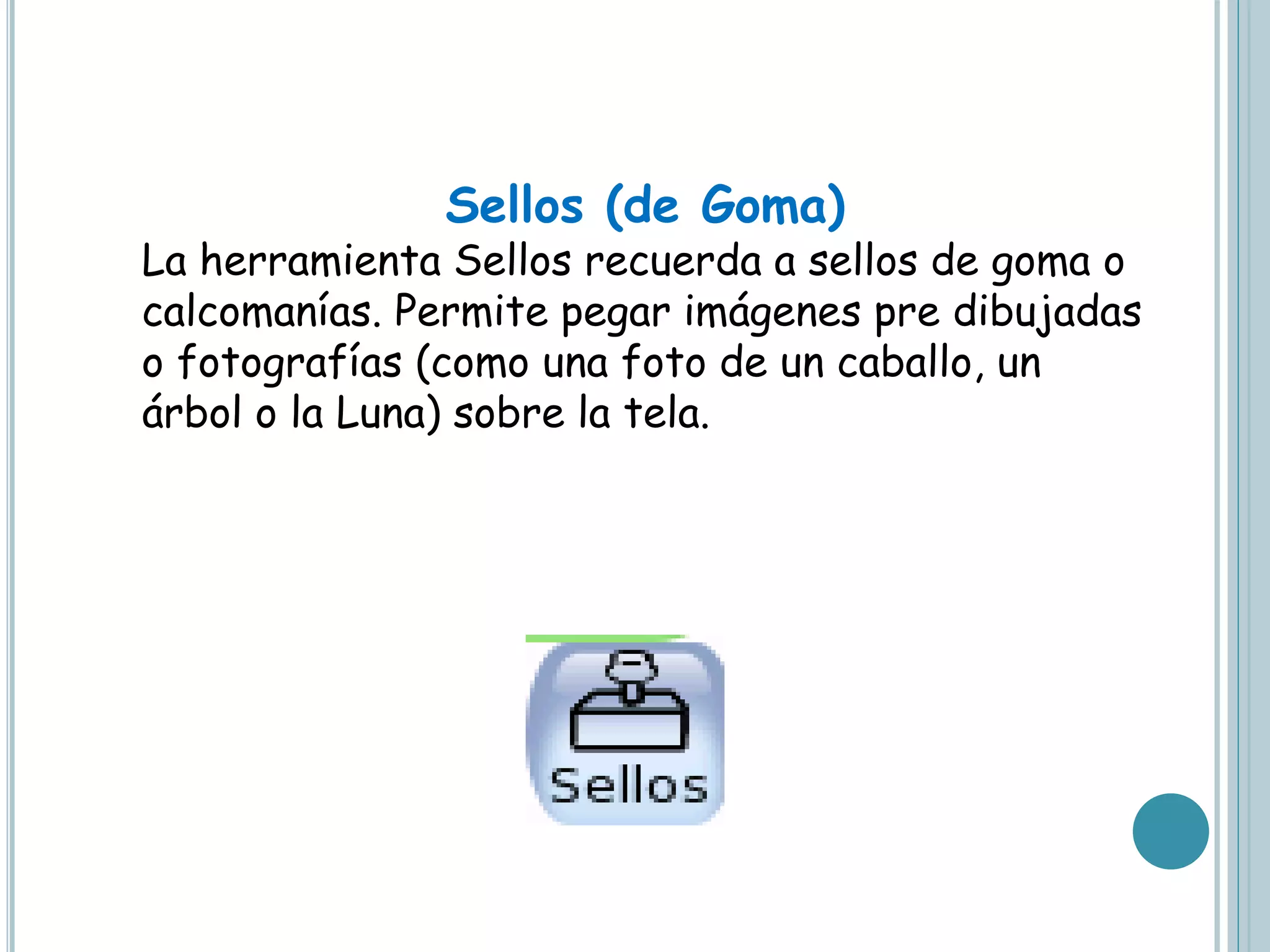 Sellos (de Goma)
La herramienta Sellos recuerda a sellos de goma o
calcomanías. Permite pegar imágenes pre dibujadas
o fotografías (como una foto de un caballo, un
árbol o la Luna) sobre la tela.
 
